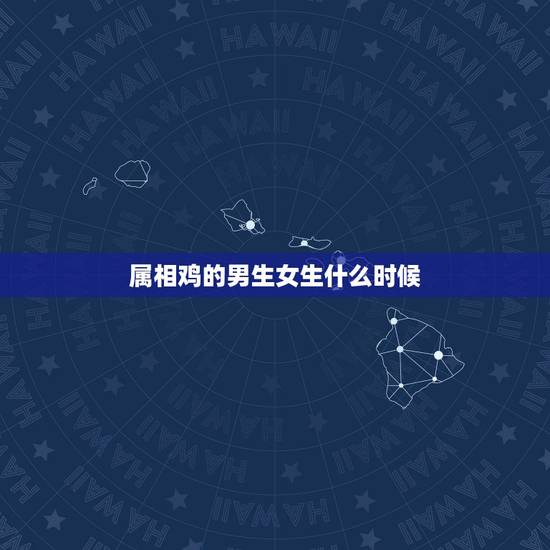 属相鸡的男生女生什么时候，属鸡的女生和属什么的男生最配