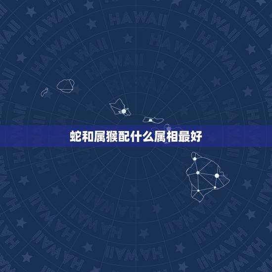 蛇和属猴配什么属相最好,属蛇和什么属相最配 蛇和属猴配什么属相最好,属蛇和什么属相最配