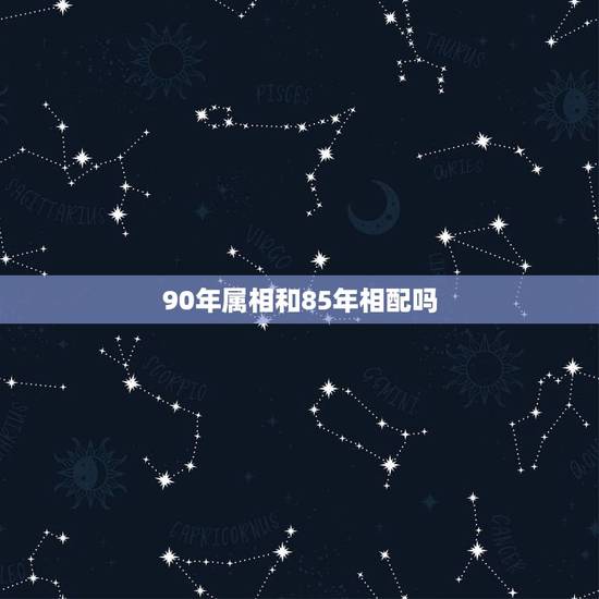 90年属相和85年相配吗,85年属牛和90年属马 90年属相和85年相配吗,85年属牛和90年属马