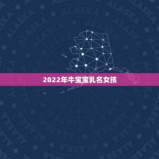 2022年牛宝宝乳名女孩,2021年牛宝宝女孩取小名 2022年牛宝宝乳名女孩,2021年牛宝宝女孩取小名