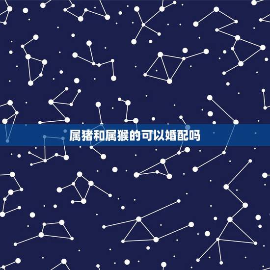 属猪和属猴的可以婚配吗,属猴和属猪婚配好吗? 属猪和属猴的可以婚配吗,属猴和属猪婚配好吗?