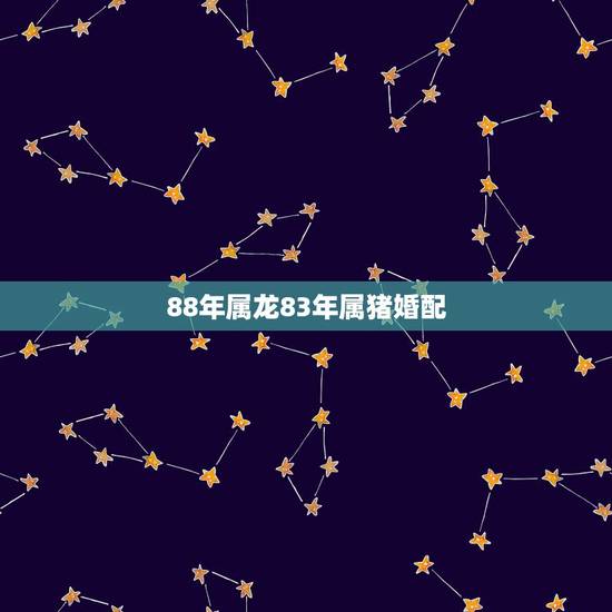88年属龙83年属猪婚配,83年属猪的和88年属龙的配吗 88年属龙83年属猪婚配,83年属猪的和88年属龙的配吗