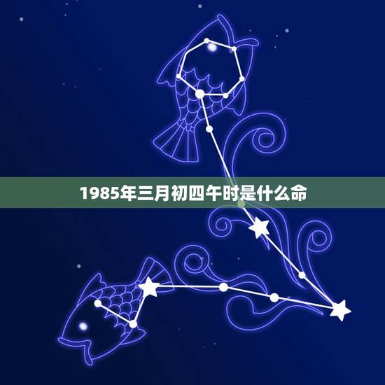 1985年三月初四午时是什么命,农历正月初四是什么命 1985年三月初四午时是什么命,农历正月初四是什么命