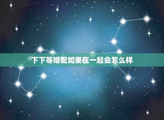 下下等婚配如果在一起会怎么样,男女婚配是下等婚姻属相相配能不能婚配 下下等婚配如果在一起会怎么样,男女婚配是下等婚姻属相相配能不能婚配