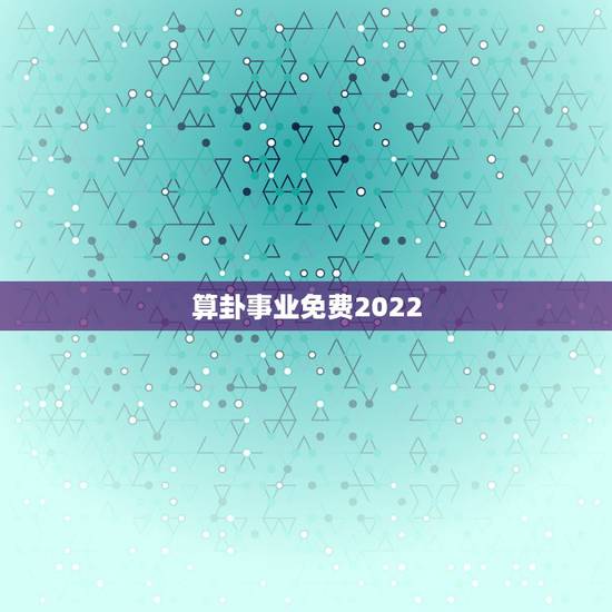 算卦事业免费2022,免费算2022 年运势 算卦事业免费2022,免费算2022 年运势