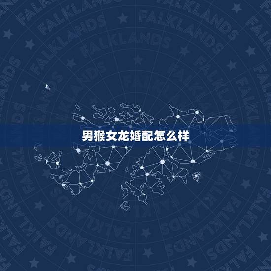 男猴女龙婚配怎么样,男猴女羊婚配好不好 男猴女龙婚配怎么样,男猴女羊婚配好不好
