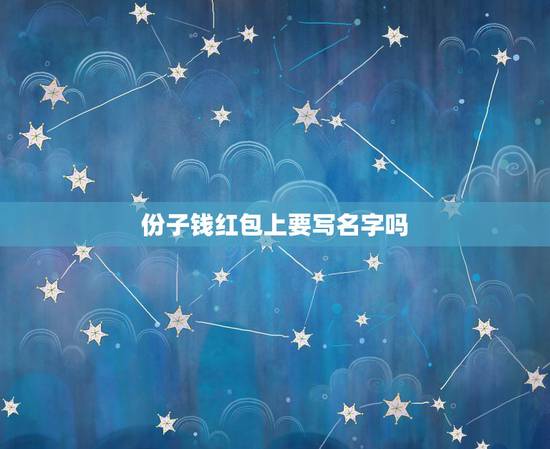 份子钱红包上要写名字吗,给新人的红包上面怎么写啊 份子钱红包上要写名字吗,给新人的红包上面怎么写啊