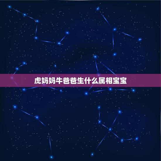 虎妈妈牛爸爸生什么属相宝宝,爸爸属虎,儿子属龙,他们会相克吗? 虎妈妈牛爸爸生什么属相宝宝,爸爸属虎,儿子属龙,他们会相克吗?