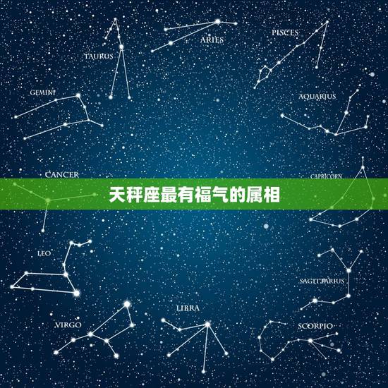 天秤座最有福气的属相,十二生肖最有福气排名 天秤座最有福气的属相,十二生肖最有福气排名