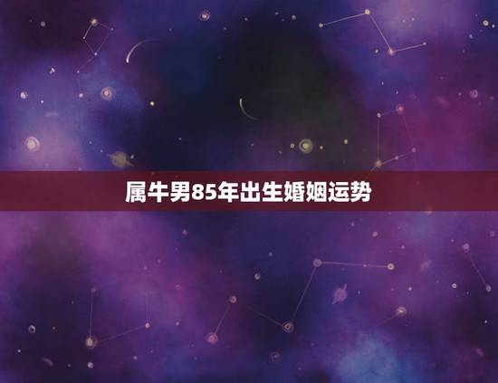 属牛男85年出生婚姻运势，85年属牛男，今年有姻缘吗，婚姻怎样