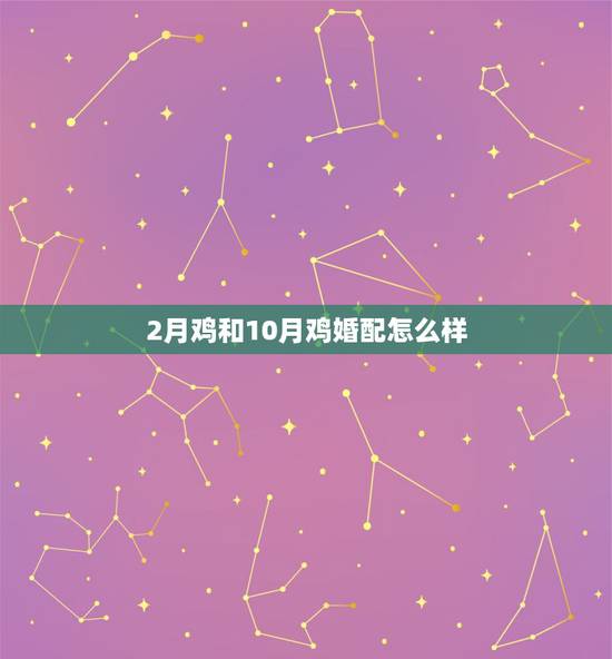 2月鸡和10月鸡婚配怎么样,男10月属鸡婚配女正月属鸡好? 2月鸡和10月鸡婚配怎么样,男10月属鸡婚配女正月属鸡好?
