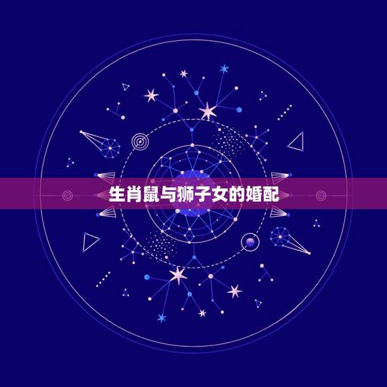生肖鼠与狮子女的婚配，问属虎狮子座（女）和属鼠魔羯座配吗