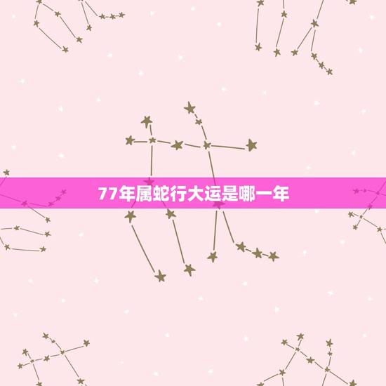 77年属蛇行大运是哪一年，属蛇哪几年