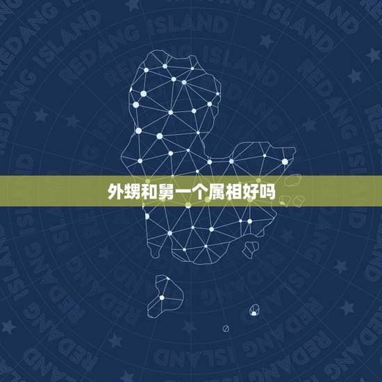 外甥和舅一个属相好吗，外甥像舅，有科学依据吗？