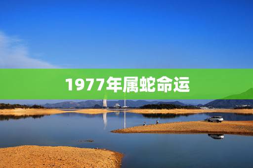 1977年属蛇命运,2022 年属蛇人今日运势 1977年属蛇命运,2022 年属蛇人今日运势