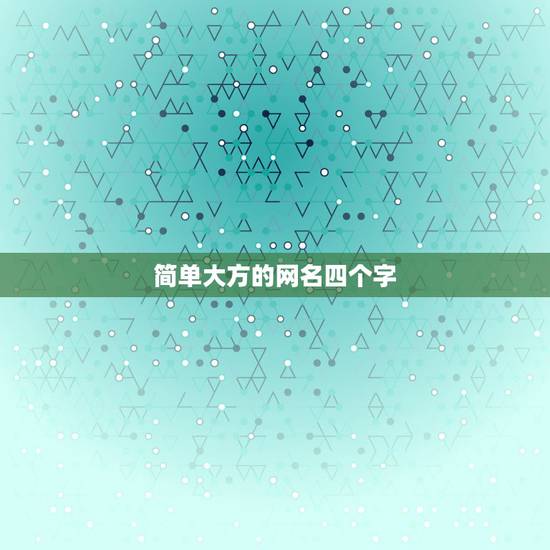 简单大方的网名四个字,女网名大全简单大方四个字的 简单大方的网名四个字,女网名大全简单大方四个字的