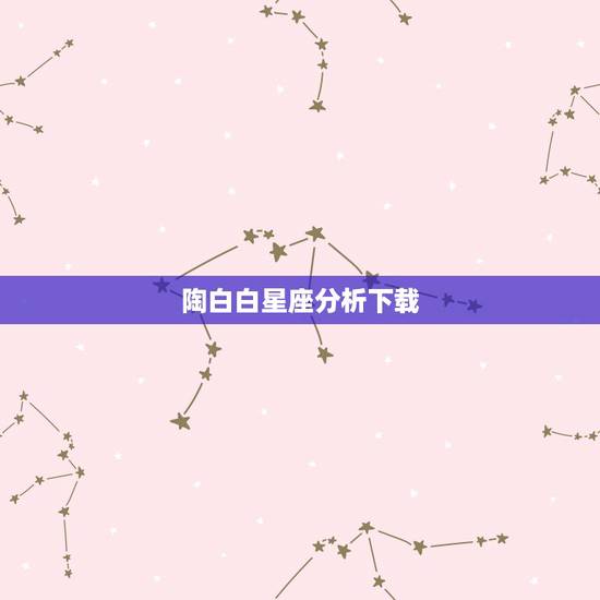 陶白白星座分析下载,陶白白是什么星座的? 陶白白星座分析下载,陶白白是什么星座的?