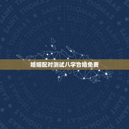 婚姻配对测试八字合婚免费，算八字婚姻合不合免费