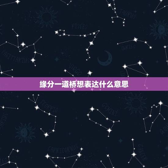 缘分一道桥想表达什么意思,缘分一道桥 缘分一道桥想表达什么意思,缘分一道桥
