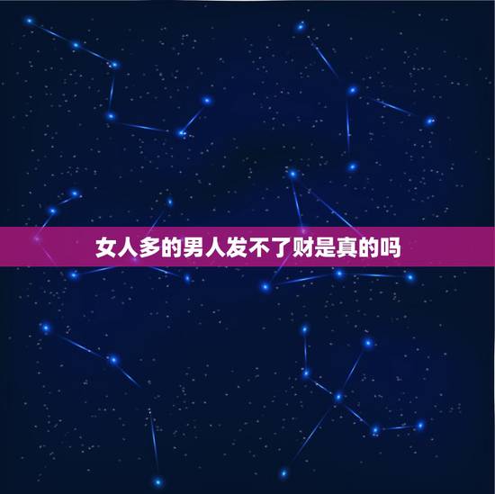 女人多的男人发不了财是真的吗，经常换女人的男人发不了财，经常和朋友家人