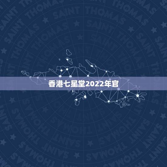 香港七星堂2022年官 ,香港七星堂2022 每月运势 香港七星堂2022年官 ,香港七星堂2022 每月运势