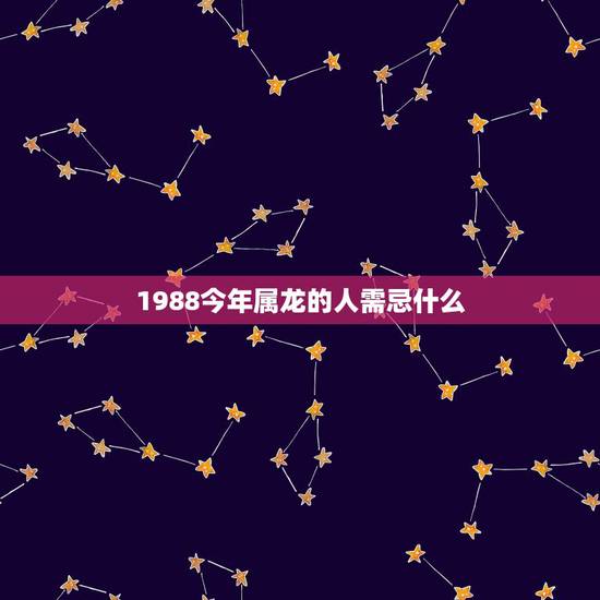 1988今年属龙的人需忌什么，1988属龙的人运势忌什么属相