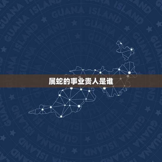 属蛇的事业贵人是谁,蛇女在2022 贵人是谁 属蛇的事业贵人是谁,蛇女在2022 贵人是谁