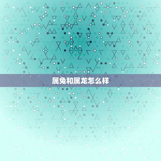 属兔和属龙怎么样,属龙和属兔的相配吗 属兔和属龙怎么样,属龙和属兔的相配吗