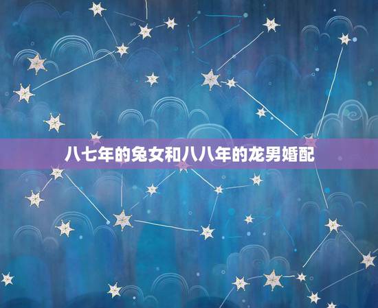 八七年的兔女和八八年的龙男婚配，1987年兔女和1988龙男婚姻怎么样