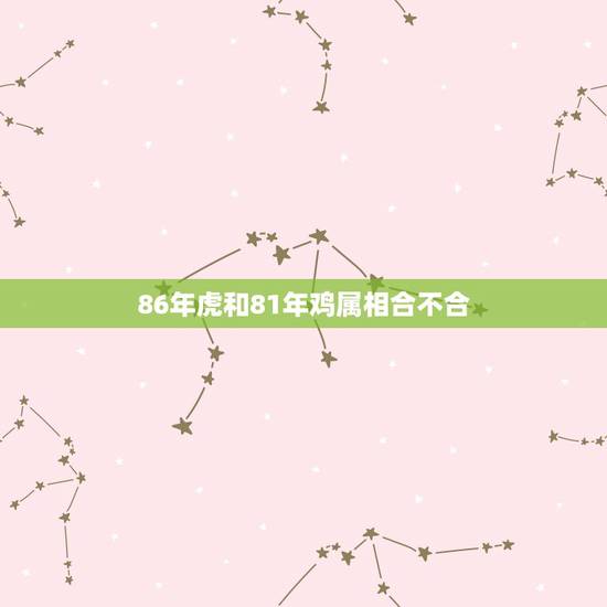 86年虎和81年鸡属相合不合,81年属鸡男与86年属虎女能结婚吗 86年虎和81年鸡属相合不合,81年属鸡男与86年属虎女能结婚吗