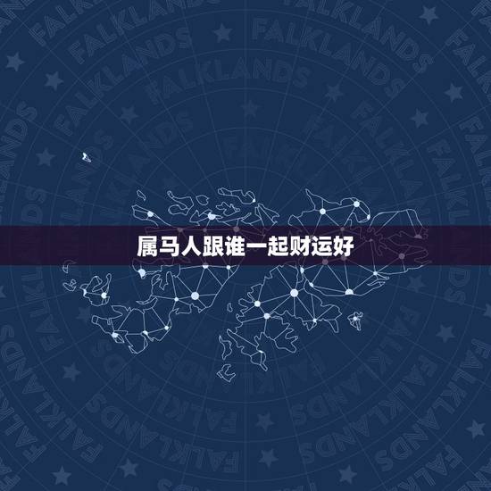 属马人跟谁一起财运好 属马的三大贵人 属马人跟谁一起财运好 属马的三大贵人