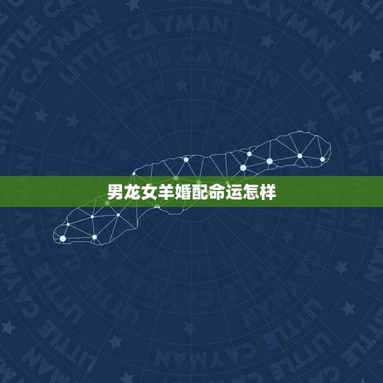 男龙女羊婚配命运怎样，老辈算卦男龙女羊合吗？还是犯冲相克？