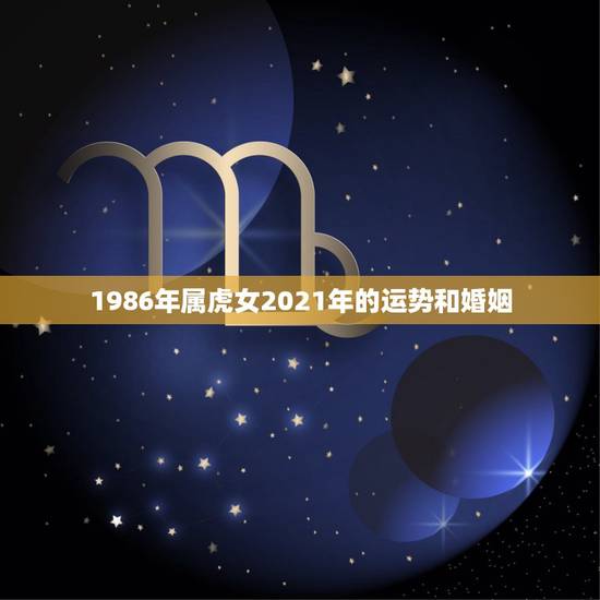 1986年属虎女2021年的运势和婚姻，1986年属虎女2021年的运