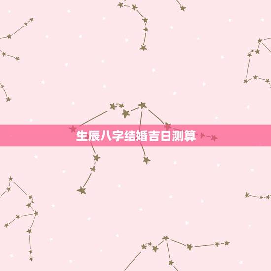生辰八字结婚吉日测算，生辰八字算婚姻及结婚吉日