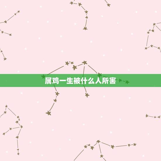 属鸡一生被什么人所害，属鸡的男人最怕什么