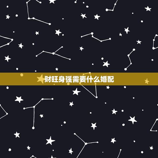 财旺身强需要什么婚配,请大师指点合婚。 财旺身强需要什么婚配,请大师指点合婚。