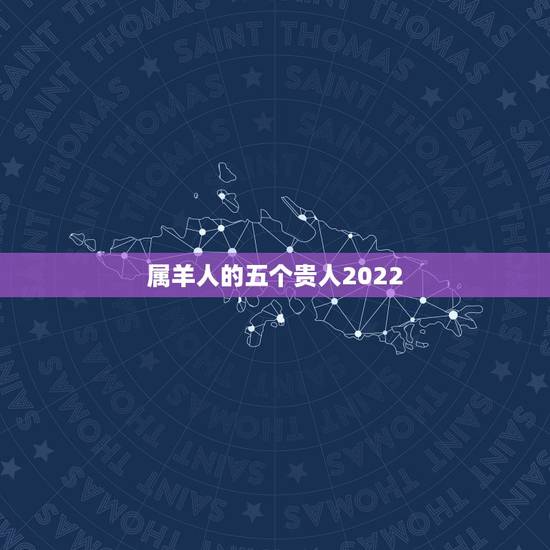 属羊人的五个贵人2022，2023年属羊人的全年运势