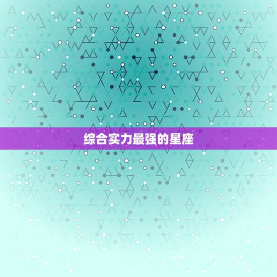 综合实力最强的星座,十二星座综合实力排行,谁最厉害? 综合实力最强的星座,十二星座综合实力排行,谁最厉害?