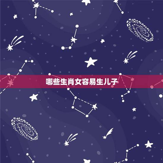 哪些生肖女容易生儿子,哪些生肖将来容易得帅气儿子和漂亮女儿,儿女双全? 哪些生肖女容易生儿子,哪些生肖将来容易得帅气儿子和漂亮女儿,儿女双全?