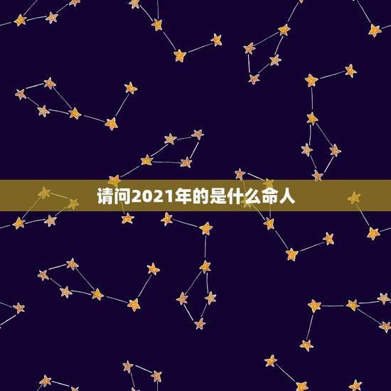 请问2021年的是什么命人，2021年是什么命