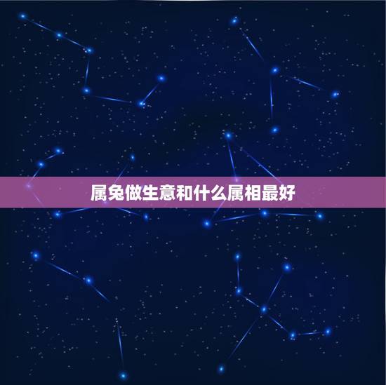 属兔做生意和什么属相最好,属兔人和什么属相合作好 属兔做生意和什么属相最好,属兔人和什么属相合作好