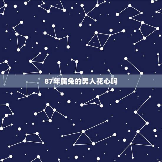 87年属兔的男人花心吗,属兔男人想分手的表现 87年属兔的男人花心吗,属兔男人想分手的表现