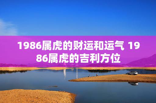 1986属虎的财运和运气 1986属虎的吉利方位 1986属虎的财运和运气 1986属虎的吉利方位