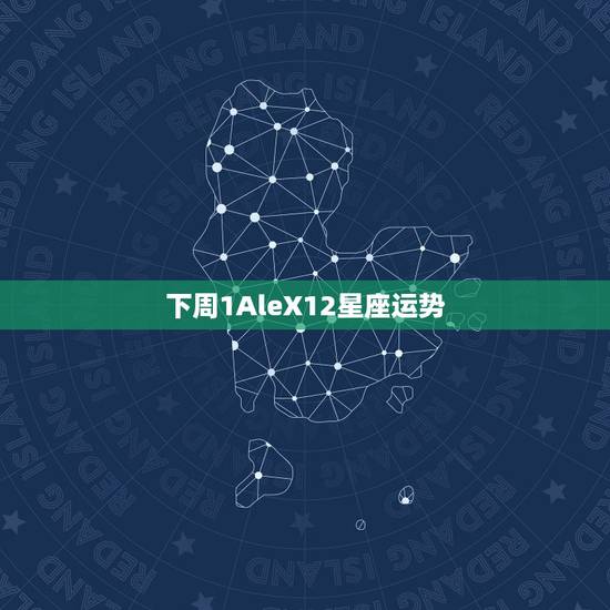 下周1AleX12星座运势,alex是大叔 下周1AleX12星座运势,alex是大叔