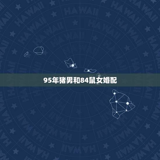 95年猪男和84鼠女婚配,84年鼠女和83年猪男婚配? 95年猪男和84鼠女婚配,84年鼠女和83年猪男婚配?