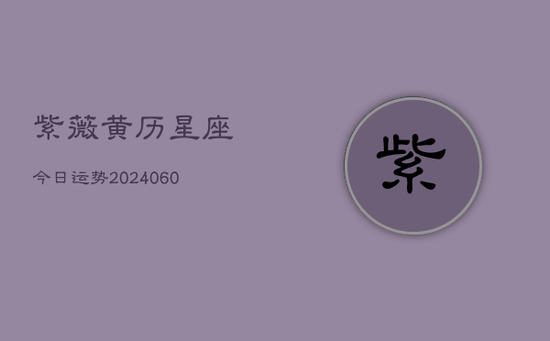 紫薇黄历星座今日运势(20240605) 紫薇黄历星座今日运势(20240605)