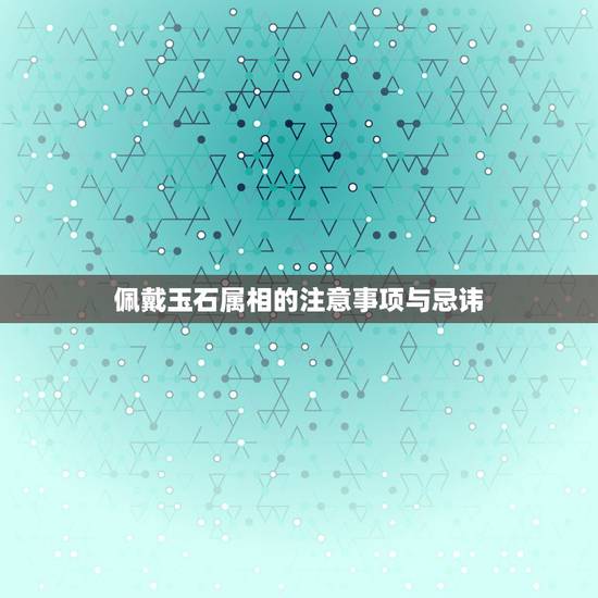 佩戴玉石属相的注意事项与忌讳,带玉有什么讲究和禁忌? 佩戴玉石属相的注意事项与忌讳,带玉有什么讲究和禁忌?