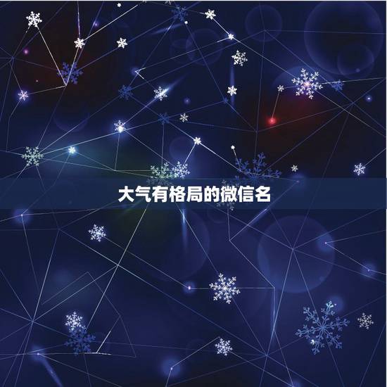 大气有格局的微信名,大气有格局的微信名有哪些? 大气有格局的微信名,大气有格局的微信名有哪些?