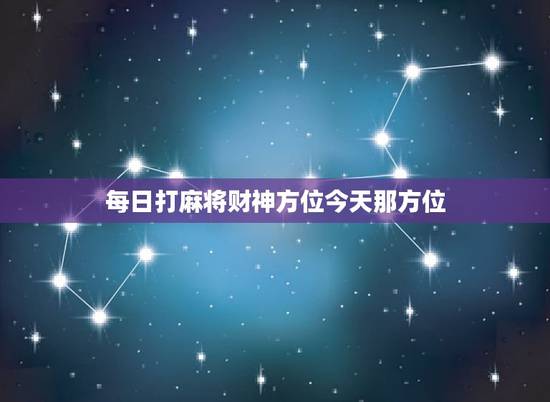 每日打麻将财神方位今天那方位，2021每日打麻将财神方位查询表