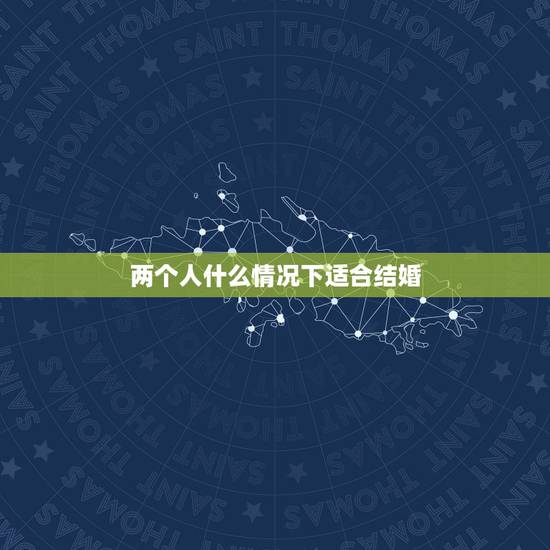 两个人什么情况下适合结婚,两个人交往多久适合结婚? 两个人什么情况下适合结婚,两个人交往多久适合结婚?